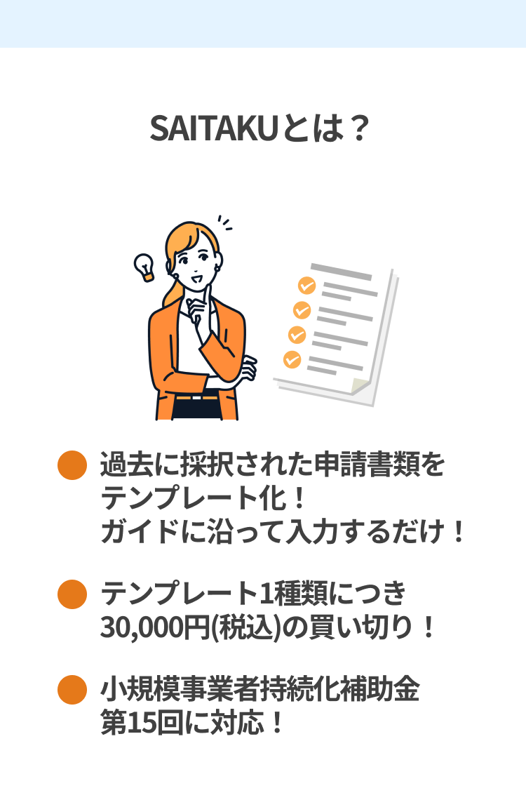 SAITAKUとは？過去に採択された申請書類をテンプレート化！ガイドに沿って入力するだけ！ テンプレート1種類につき30,000円(税込)の買い切り！ 小規模事業者持続化補助金 第15回に対応！ 